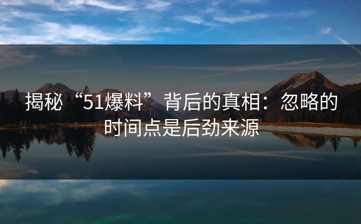 揭秘“51爆料”背后的真相：忽略的时间点是后劲来源