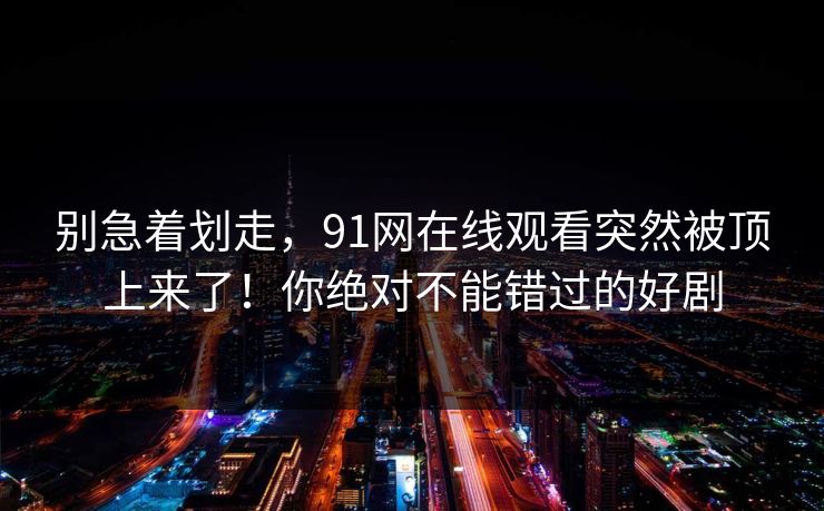别急着划走，91网在线观看突然被顶上来了！你绝对不能错过的好剧