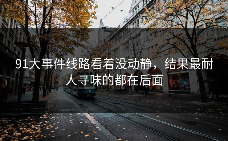 91大事件线路看着没动静，结果最耐人寻味的都在后面