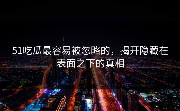51吃瓜最容易被忽略的，揭开隐藏在表面之下的真相