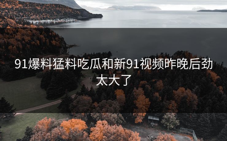 91爆料猛料吃瓜和新91视频昨晚后劲太大了