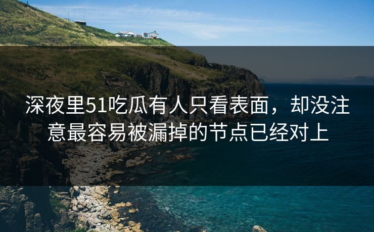 深夜里51吃瓜有人只看表面，却没注意最容易被漏掉的节点已经对上
