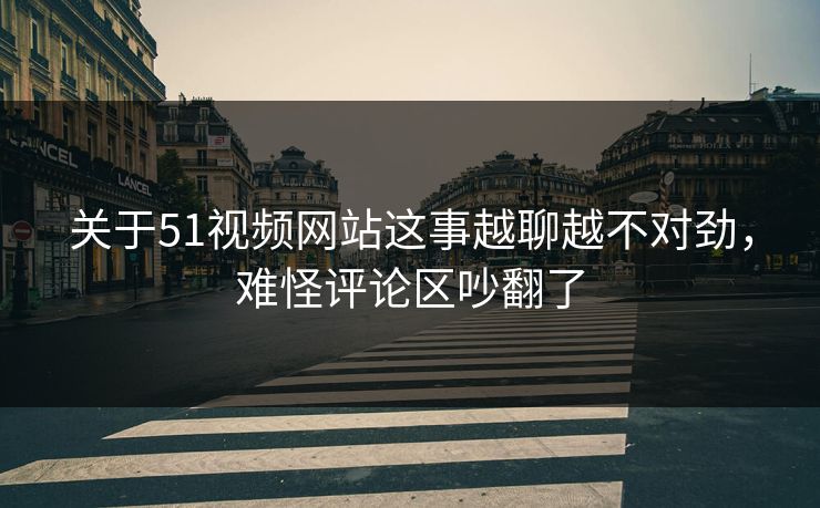 关于51视频网站这事越聊越不对劲，难怪评论区吵翻了