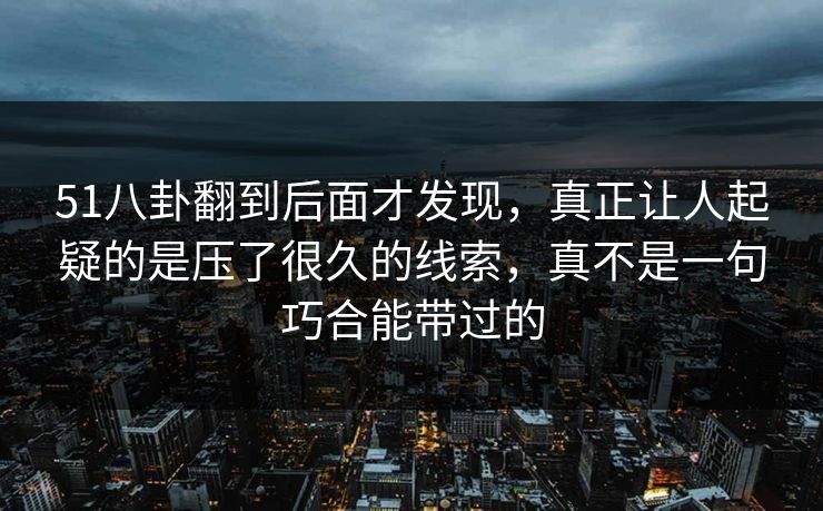 51八卦翻到后面才发现，真正让人起疑的是压了很久的线索，真不是一句巧合能带过的