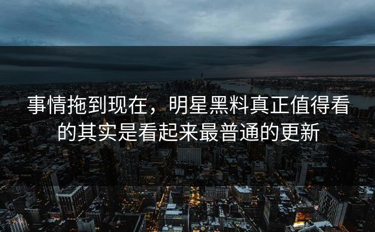 事情拖到现在,明星黑料真正值得看的其实是看起来最普通的更新 事情拖到现在,明星黑料真正值得看的其实是看起来最普通的更新