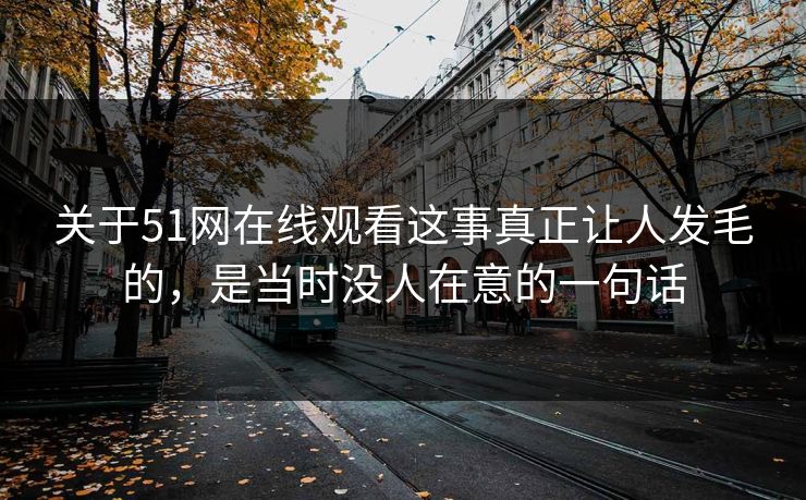 关于51网在线观看这事真正让人发毛的，是当时没人在意的一句话