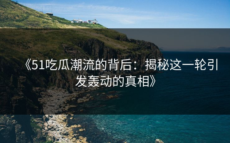 《51吃瓜潮流的背后：揭秘这一轮引发轰动的真相》