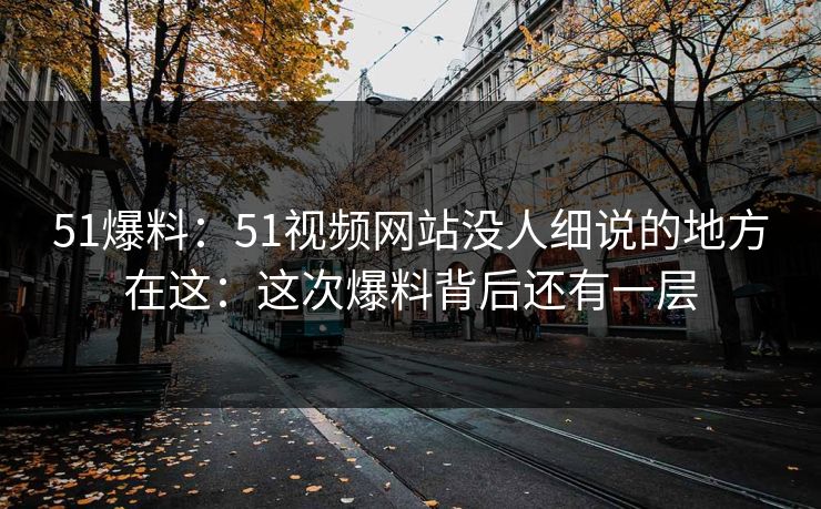 51爆料：51视频网站没人细说的地方在这：这次爆料背后还有一层