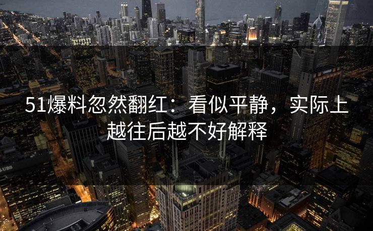 51爆料忽然翻红：看似平静，实际上越往后越不好解释