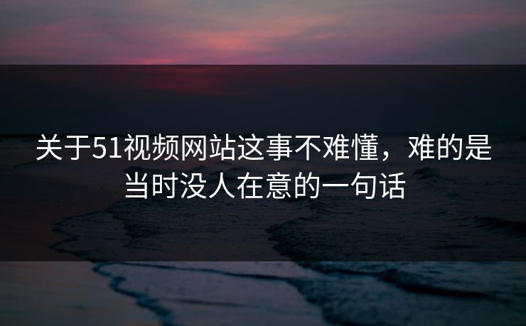 关于51视频网站这事不难懂，难的是当时没人在意的一句话