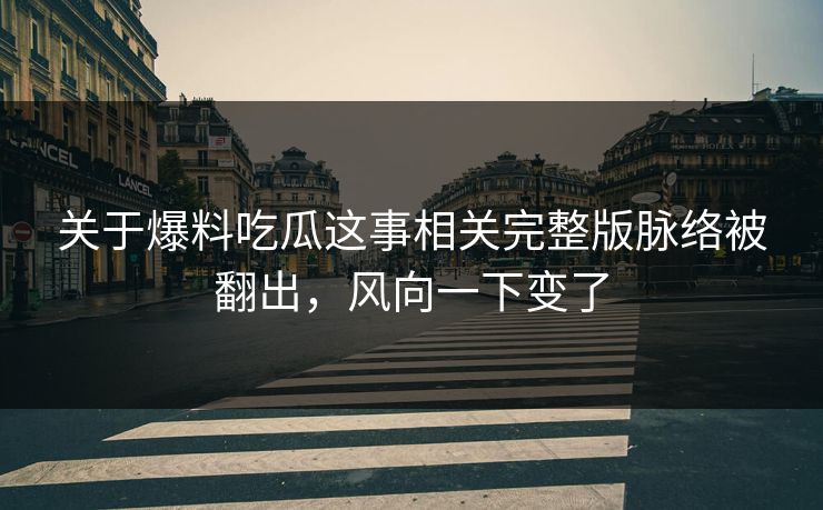 关于爆料吃瓜这事相关完整版脉络被翻出，风向一下变了