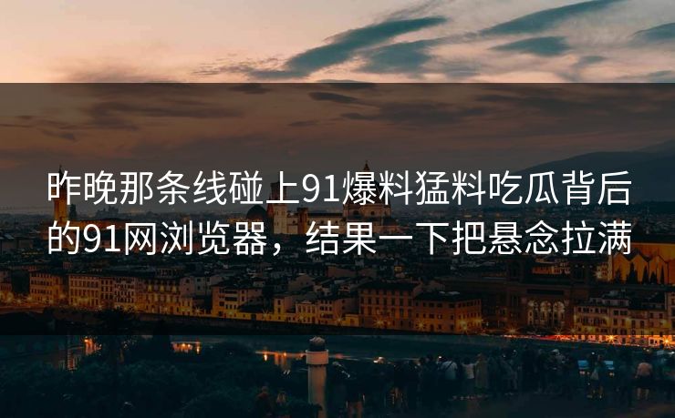 昨晚那条线碰上91爆料猛料吃瓜背后的91网浏览器，结果一下把悬念拉满