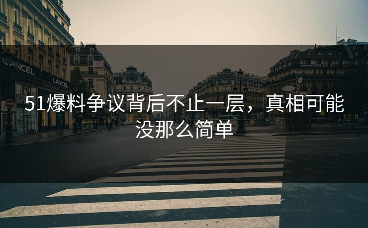 51爆料争议背后不止一层，真相可能没那么简单