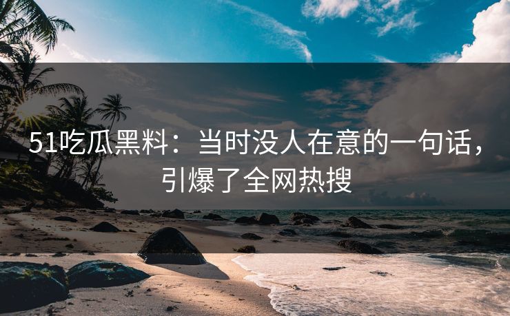 51吃瓜黑料：当时没人在意的一句话，引爆了全网热搜