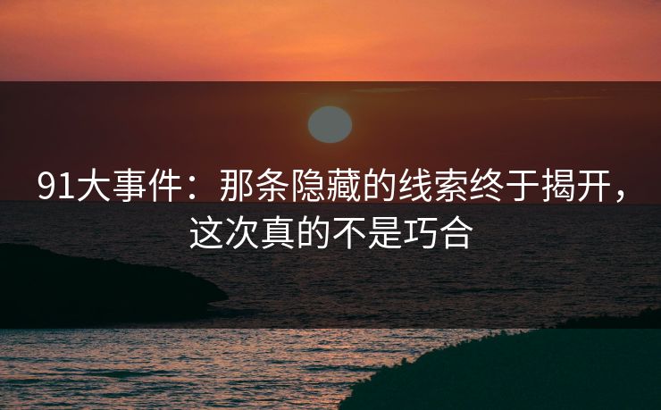 91大事件：那条隐藏的线索终于揭开，这次真的不是巧合