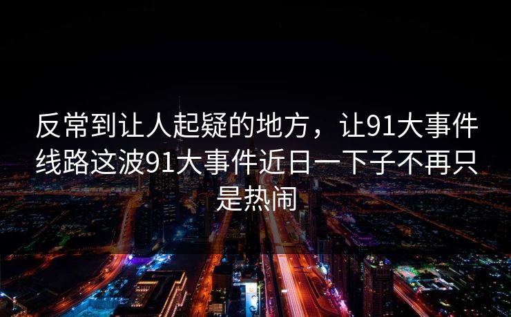 反常到让人起疑的地方，让91大事件线路这波91大事件近日一下子不再只是热闹