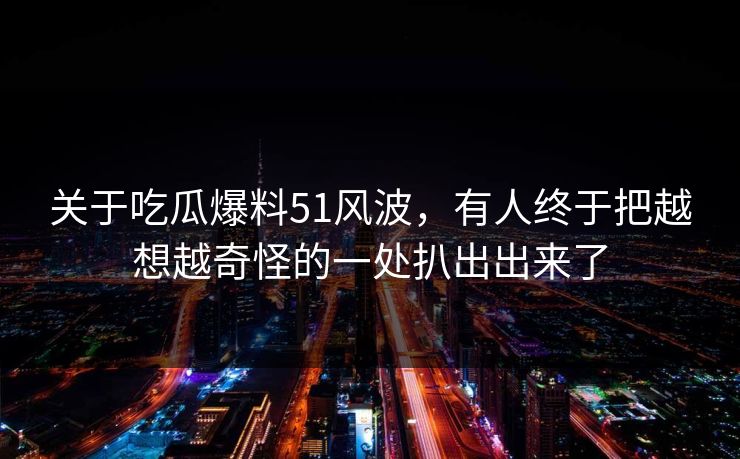 关于吃瓜爆料51风波，有人终于把越想越奇怪的一处扒出出来了
