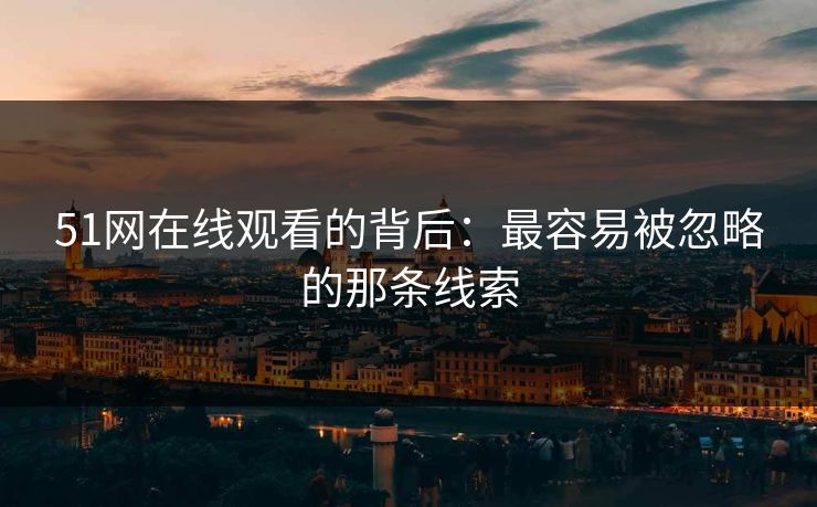 51网在线观看的背后:最容易被忽略的那条线索 51网在线观看的背后:最容易被忽略的那条线索