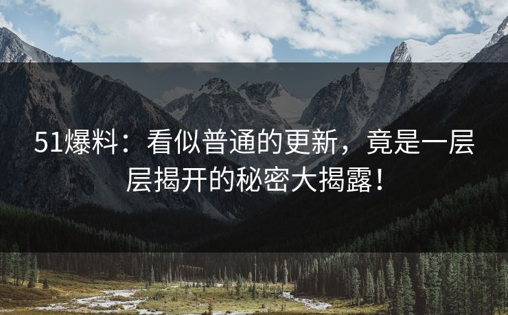 51爆料：看似普通的更新，竟是一层层揭开的秘密大揭露！