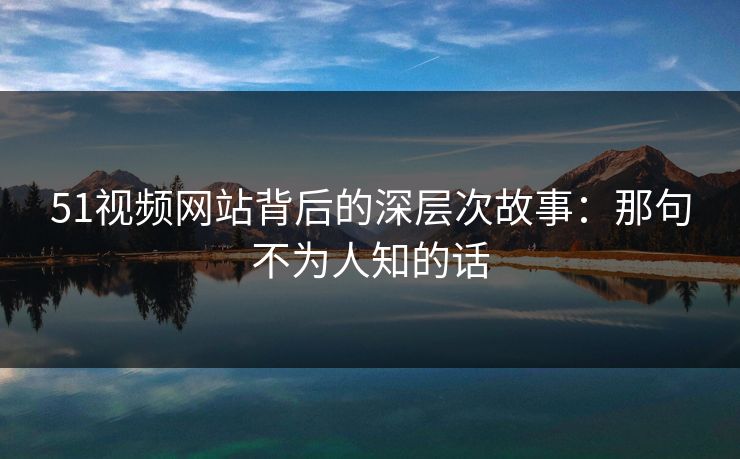 51视频网站背后的深层次故事:那句不为人知的话 51视频网站背后的深层次故事:那句不为人知的话