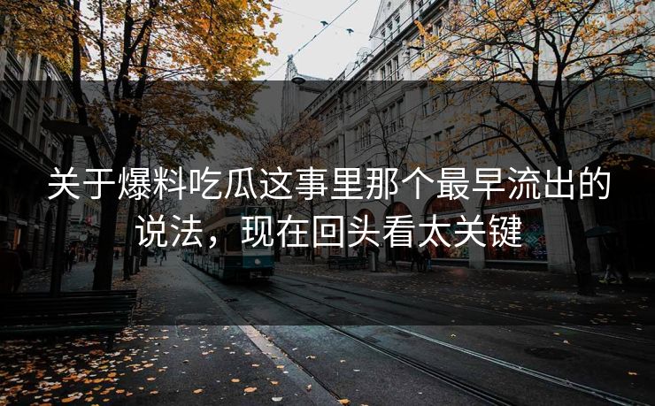 关于爆料吃瓜这事里那个最早流出的说法，现在回头看太关键