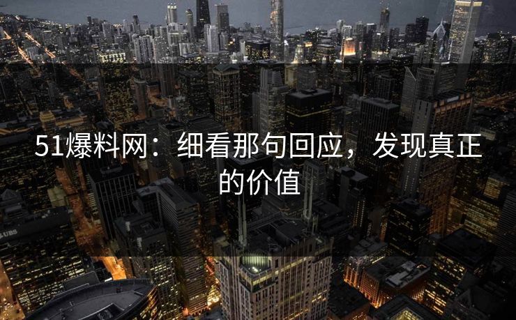 51爆料网：细看那句回应，发现真正的价值