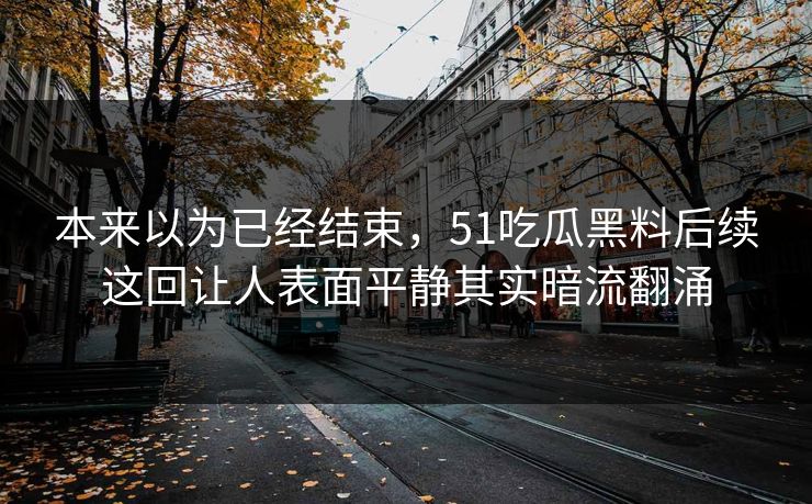 本来以为已经结束，51吃瓜黑料后续这回让人表面平静其实暗流翻涌