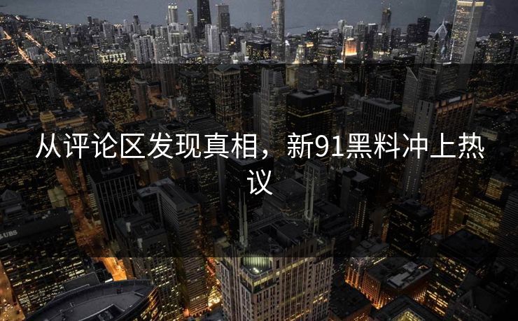 从评论区发现真相，新91黑料冲上热议