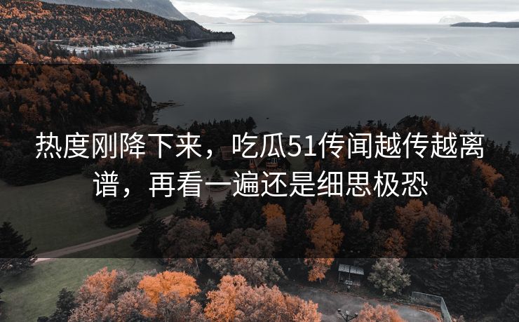 热度刚降下来，吃瓜51传闻越传越离谱，再看一遍还是细思极恐