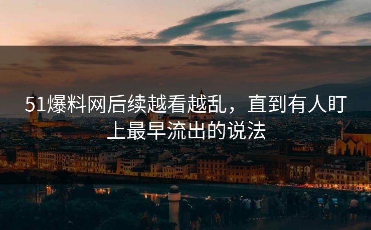 51爆料网后续越看越乱,直到有人盯上最早流出的说法 51爆料网后续越看越乱,直到有人盯上最早流出的说法