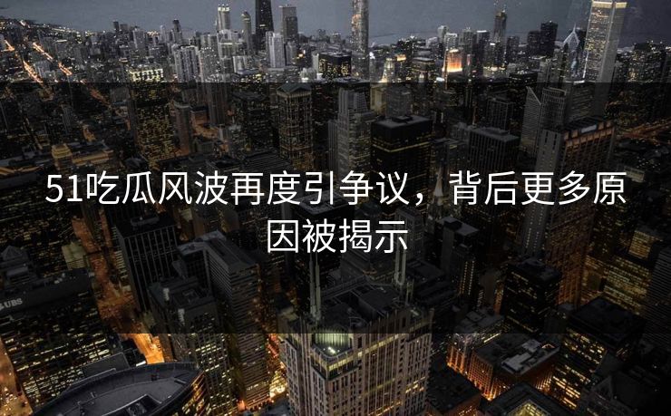 51吃瓜风波再度引争议，背后更多原因被揭示
