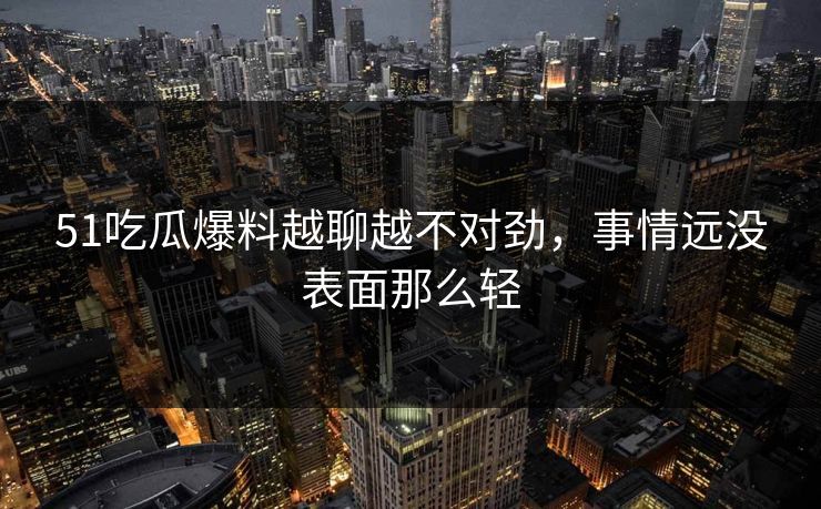 51吃瓜爆料越聊越不对劲，事情远没表面那么轻