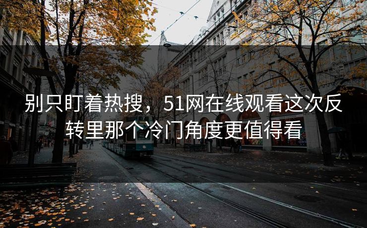 别只盯着热搜，51网在线观看这次反转里那个冷门角度更值得看