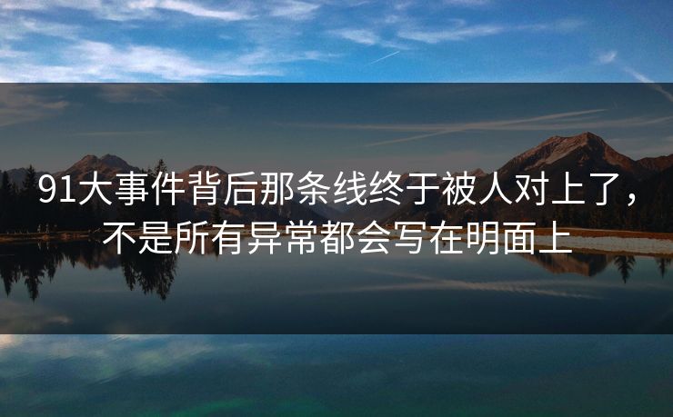 91大事件背后那条线终于被人对上了，不是所有异常都会写在明面上