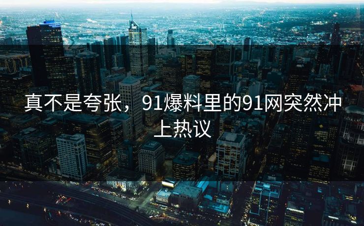 真不是夸张，91爆料里的91网突然冲上热议