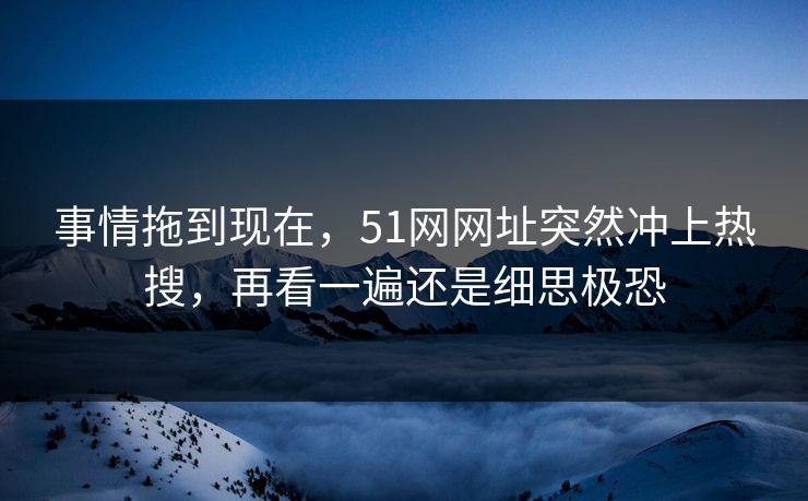 事情拖到现在，51网网址突然冲上热搜，再看一遍还是细思极恐