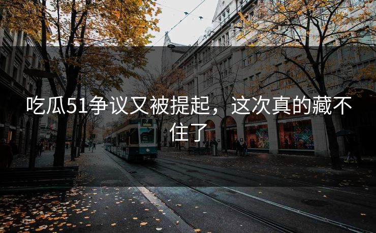 吃瓜51争议又被提起，这次真的藏不住了