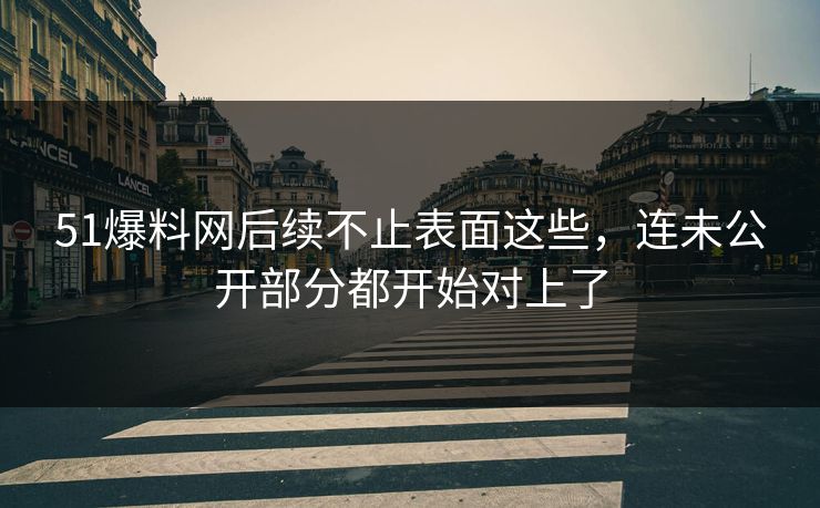 51爆料网后续不止表面这些，连未公开部分都开始对上了