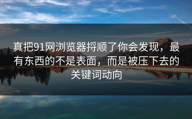 真把91网浏览器捋顺了你会发现，最有东西的不是表面，而是被压下去的关键词动向