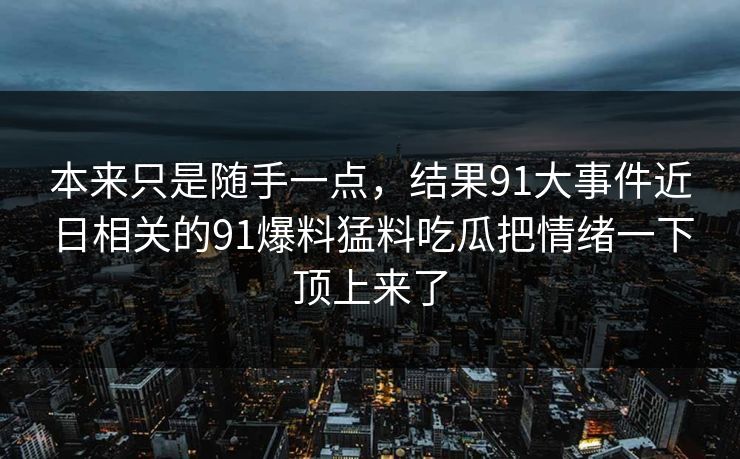 本来只是随手一点，结果91大事件近日相关的91爆料猛料吃瓜把情绪一下顶上来了