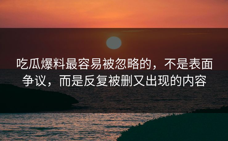 吃瓜爆料最容易被忽略的，不是表面争议，而是反复被删又出现的内容