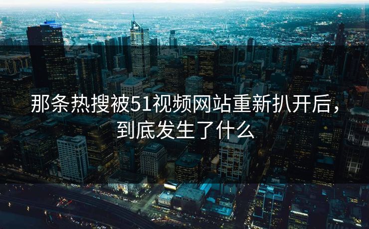 那条热搜被51视频网站重新扒开后，到底发生了什么