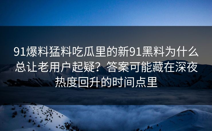 91爆料猛料吃瓜里的新91黑料为什么总让老用户起疑？答案可能藏在深夜热度回升的时间点里