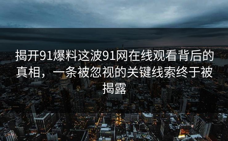 揭开91爆料这波91网在线观看背后的真相，一条被忽视的关键线索终于被揭露