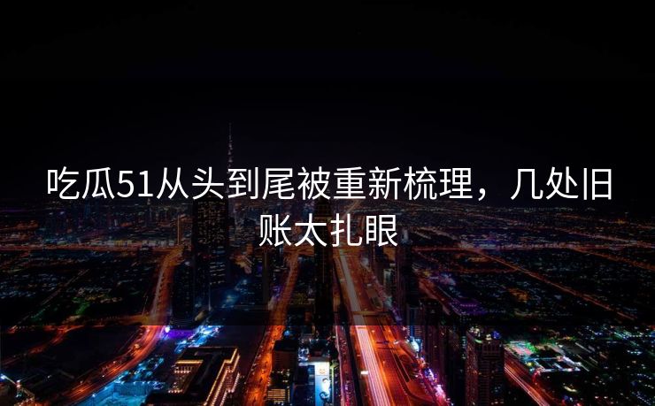 吃瓜51从头到尾被重新梳理，几处旧账太扎眼
