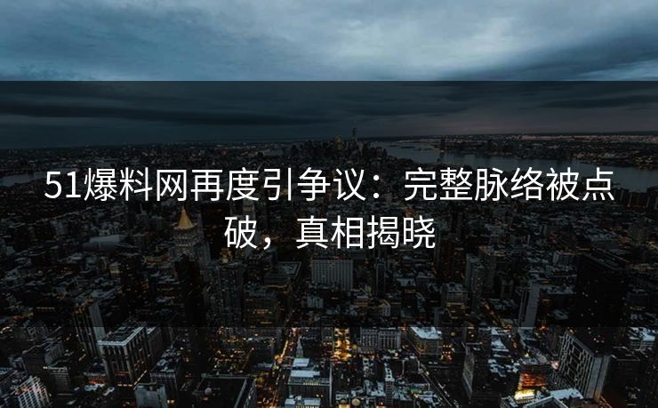 51爆料网再度引争议：完整脉络被点破，真相揭晓