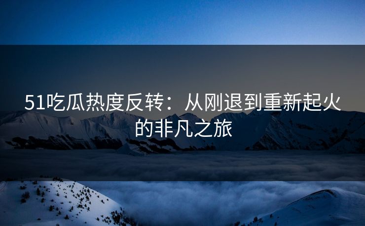 51吃瓜热度反转：从刚退到重新起火的非凡之旅