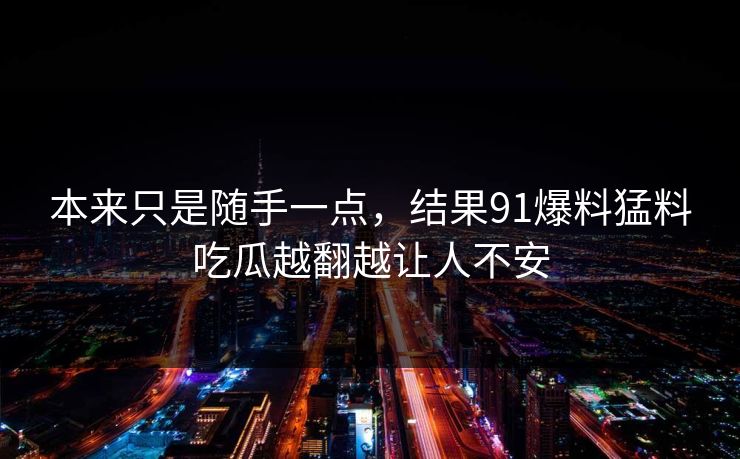 本来只是随手一点，结果91爆料猛料吃瓜越翻越让人不安