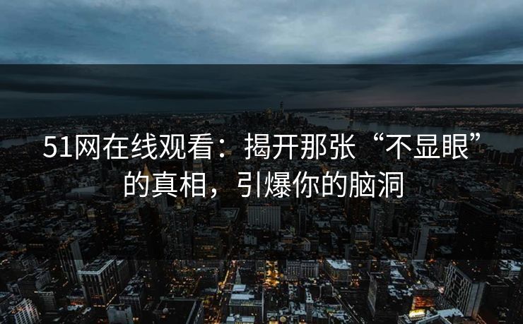 51网在线观看：揭开那张“不显眼”的真相，引爆你的脑洞