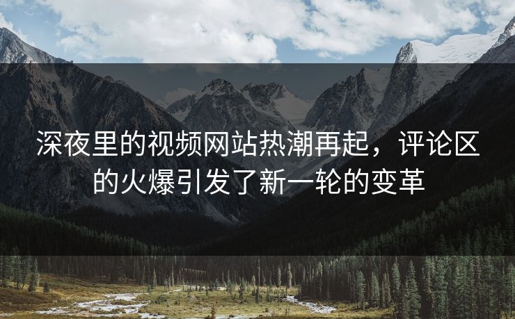 深夜里的视频网站热潮再起，评论区的火爆引发了新一轮的变革